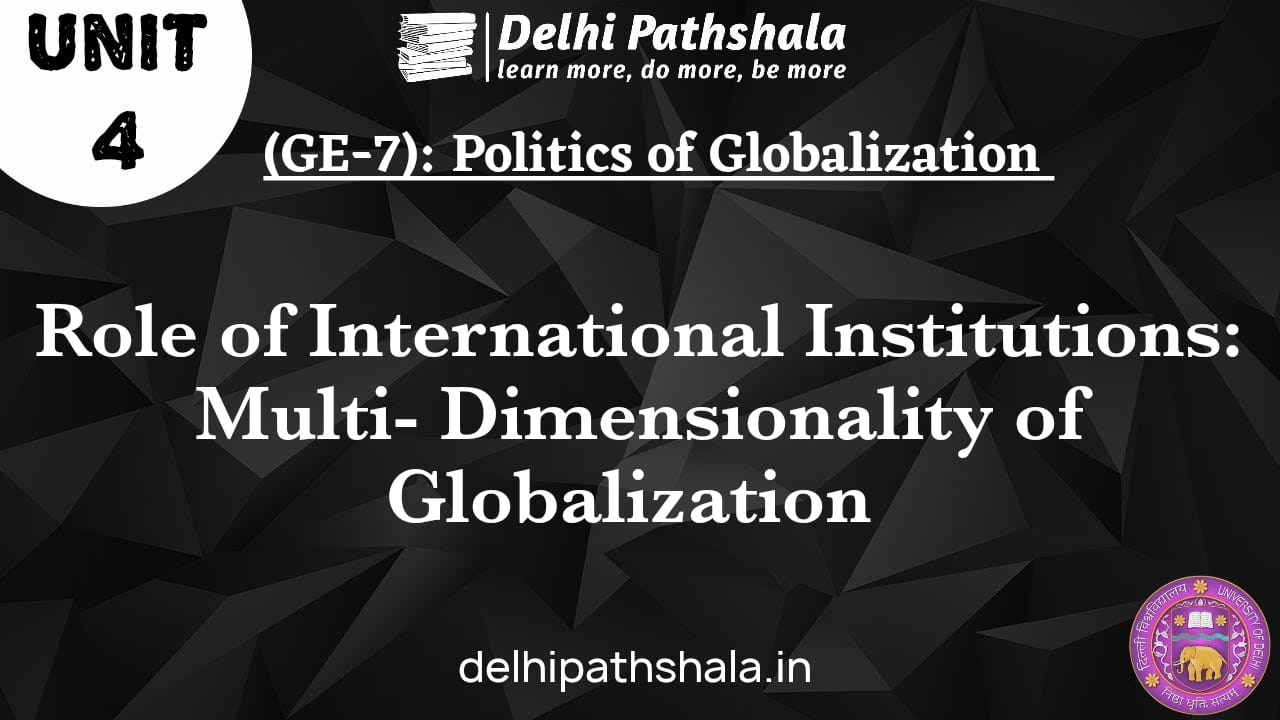 (GE-7) Unit-4: Role of International Institutions: Multi-dimensionality of Globalisation