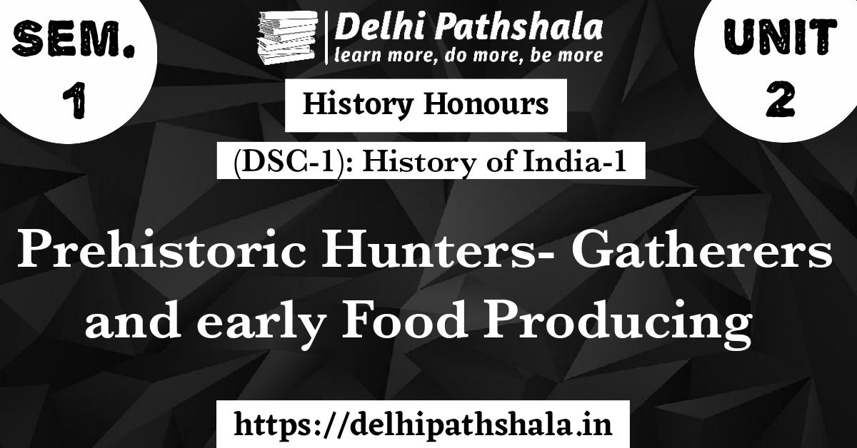 (DSC-1) Unit-2: Prehistoric Hunters- Gatherers and early Food Producing Societies